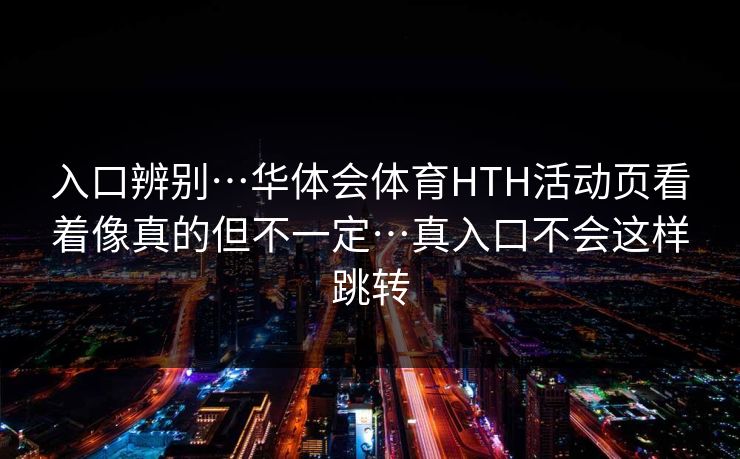 入口辨别…华体会体育HTH活动页看着像真的但不一定…真入口不会这样跳转