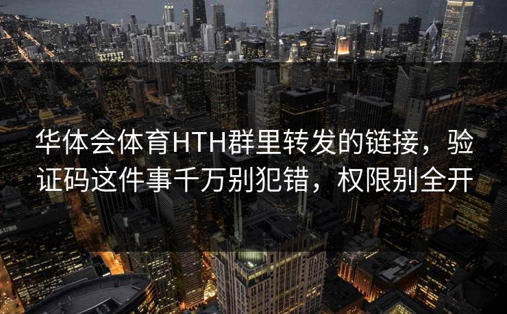 华体会体育HTH群里转发的链接,验证码这件事千万别犯错,权限别全开 华体会体育HTH群里转发的链接,验证码这件事千万别犯错,权限别全开