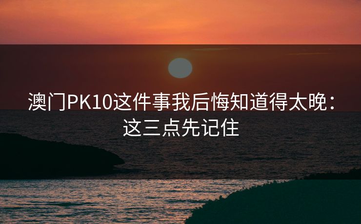 澳门PK10这件事我后悔知道得太晚:这三点先记住 澳门PK10这件事我后悔知道得太晚:这三点先记住