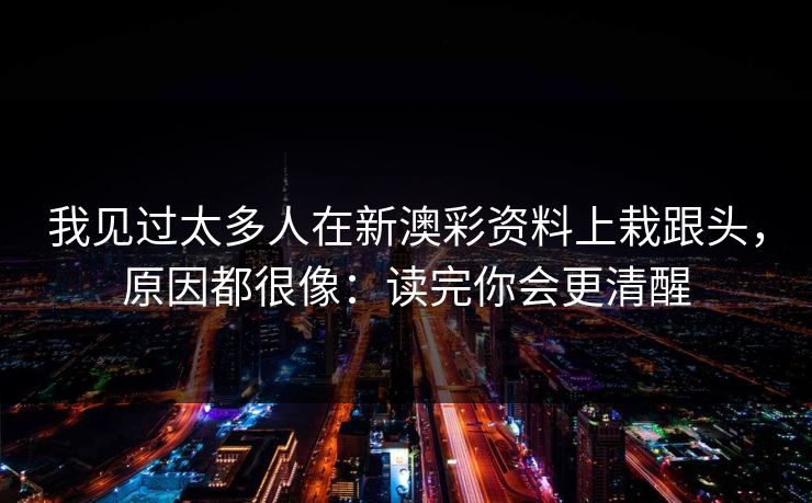 我见过太多人在新澳彩资料上栽跟头,原因都很像:读完你会更清醒 我见过太多人在新澳彩资料上栽跟头,原因都很像:读完你会更清醒