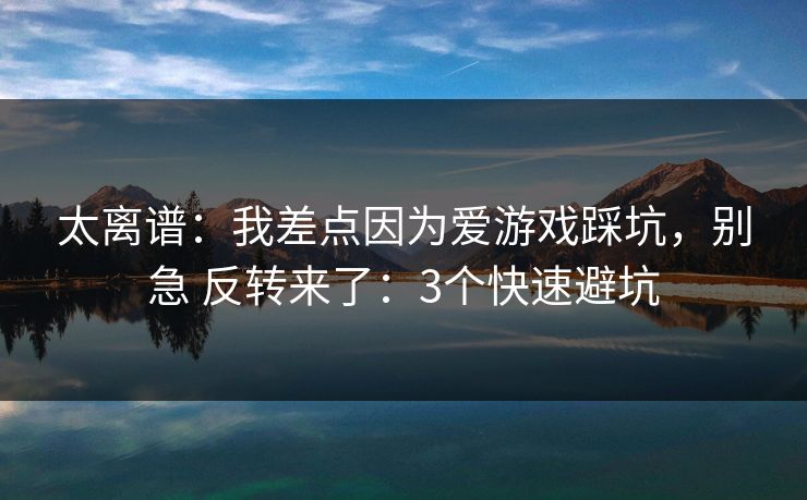 太离谱：我差点因为爱游戏踩坑，别急 反转来了：3个快速避坑