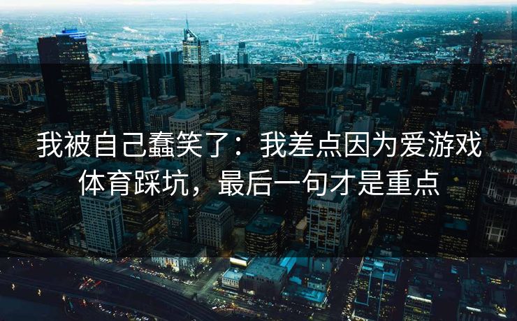 我被自己蠢笑了:我差点因为爱游戏体育踩坑,最后一句才是重点 我被自己蠢笑了:我差点因为爱游戏体育踩坑,最后一句才是重点